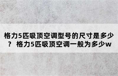 格力5匹吸顶空调型号的尺寸是多少？ 格力5匹吸顶空调一般为多少w